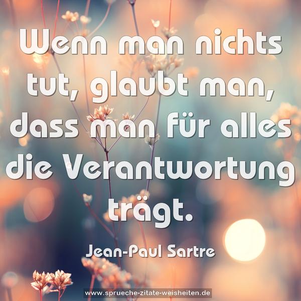 Wenn man nichts tut, glaubt man,
dass man für alles die Verantwortung trägt.