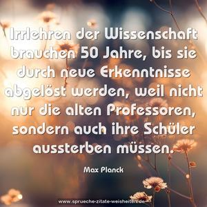 Irrlehren der Wissenschaft brauchen 50 Jahre,
bis sie durch neue Erkenntnisse abgelöst werden,
weil nicht nur die alten Professoren,
sondern auch ihre Schüler aussterben müssen. 