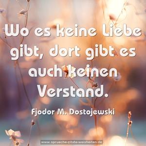 Wo es keine Liebe gibt, dort gibt es auch keinen Verstand.
