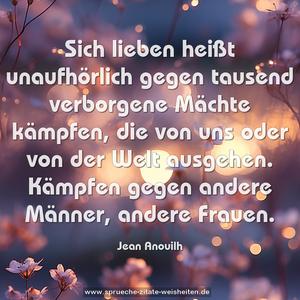 Sich lieben heißt unaufhörlich gegen
tausend verborgene Mächte kämpfen,
die von uns oder von der Welt ausgehen.
Kämpfen gegen andere Männer, andere Frauen.