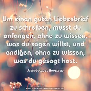 Um einen guten Liebesbrief
zu schreiben, musst du anfangen,
ohne zu wissen, was du sagen willst,
und endigen, ohne zu wissen,
was du gesagt hast.