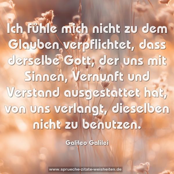 Ich fühle mich nicht zu dem Glauben verpflichtet,
dass derselbe Gott, der uns mit Sinnen,
Vernunft und Verstand ausgestattet hat,
von uns verlangt, dieselben nicht zu benutzen. 