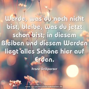 Werde, was du noch nicht bist,
bleibe, was du jetzt schon bist;
in diesem Bleiben und diesem Werden
liegt alles Schöne hier auf Erden.
