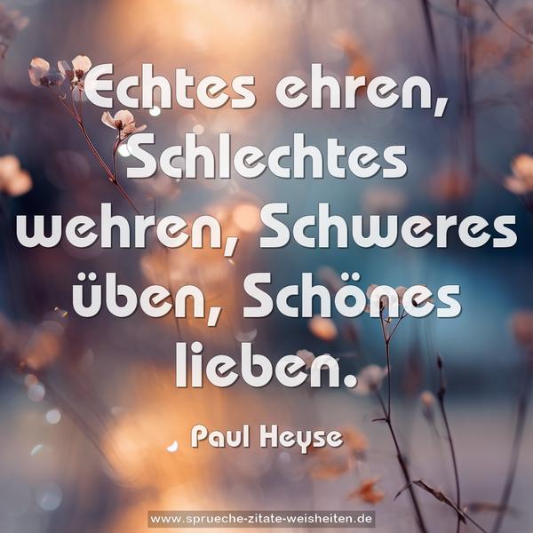 Echtes ehren,
Schlechtes wehren,
Schweres üben,
Schönes lieben.