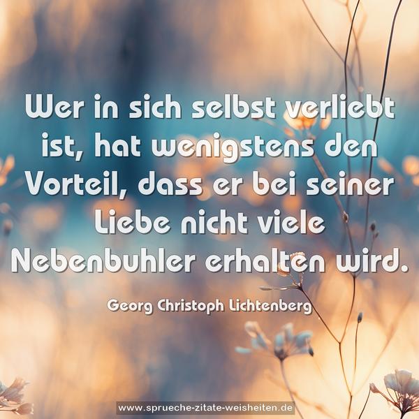 Wer in sich selbst verliebt ist,
hat wenigstens den Vorteil,
dass er bei seiner Liebe
nicht viele Nebenbuhler erhalten wird.