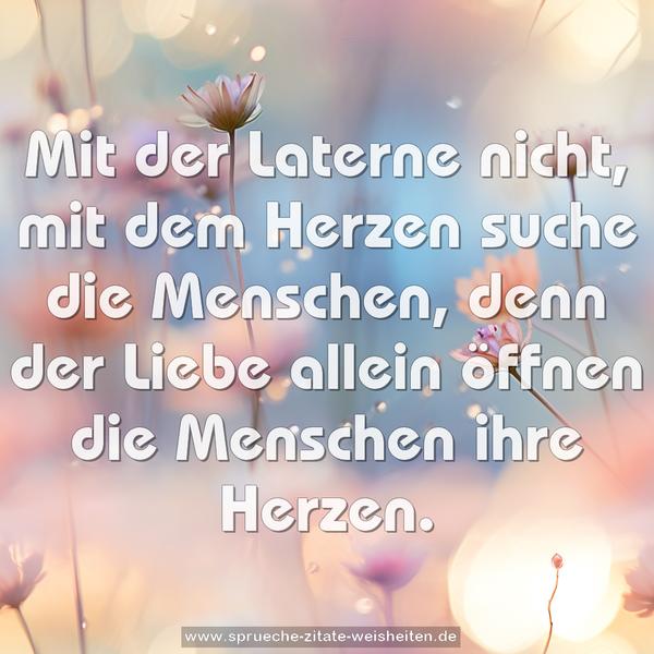 Mit der Laterne nicht,
mit dem Herzen suche die Menschen,
denn der Liebe allein
öffnen die Menschen ihre Herzen.