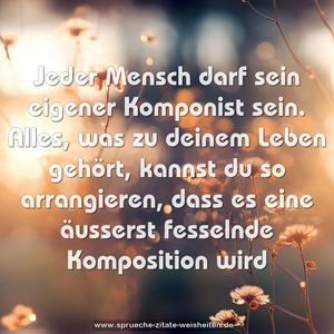 Jeder Mensch darf sein eigener Komponist sein.
Alles, was zu deinem Leben gehört,
kannst du so arrangieren,
dass es eine äusserst fesselnde Komposition wird