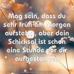 Mag sein, dass du sehr früh am Morgen aufstehst,
aber dein Schicksal
ist schon eine Stunde vor dir aufgestanden