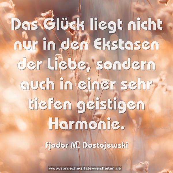 Das Glück liegt nicht nur in den Ekstasen der Liebe,
sondern auch in einer sehr tiefen geistigen Harmonie.