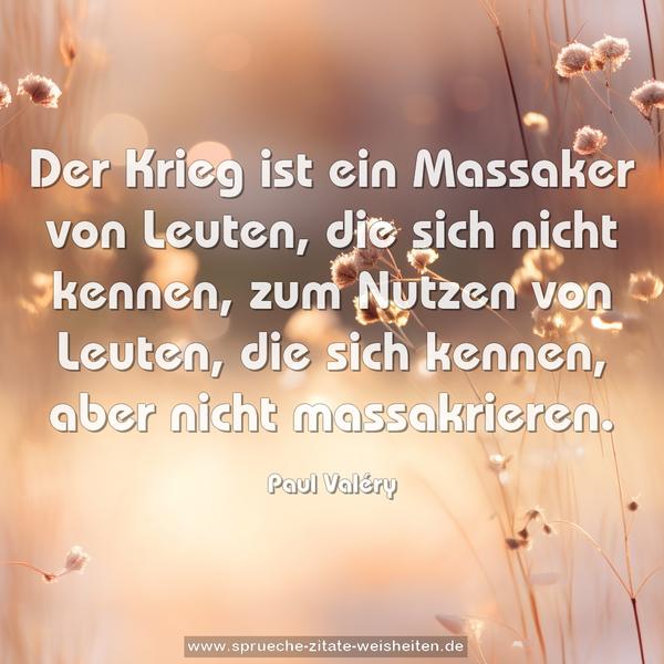 Der Krieg ist ein Massaker von Leuten, die sich nicht kennen, zum Nutzen von Leuten, die sich kennen, aber nicht massakrieren.
