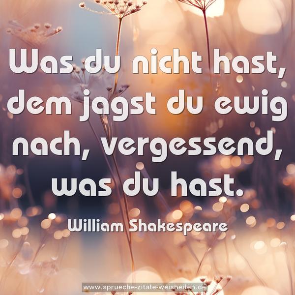 Was du nicht hast, dem jagst du ewig nach,
vergessend, was du hast.