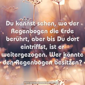 Du kannst sehen, wo der Regenbogen die Erde berührt, 
aber bis Du dort  eintriffst, ist er weitergezogen. 
Wer könnte den Regenbogen besitzen?
