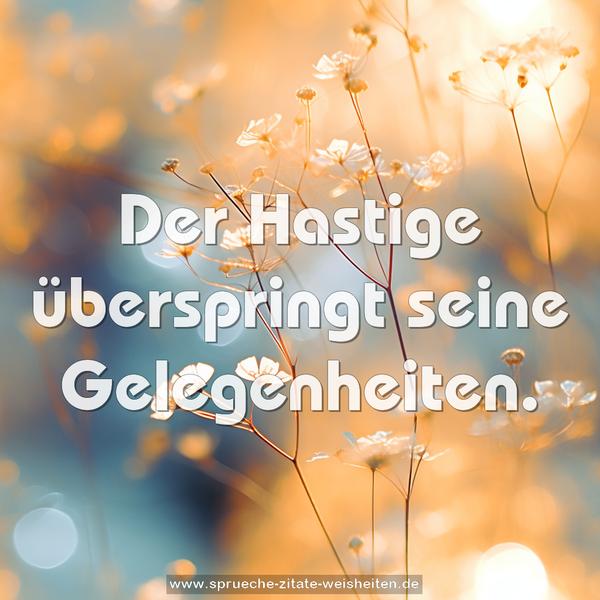 Der Hastige überspringt seine Gelegenheiten.