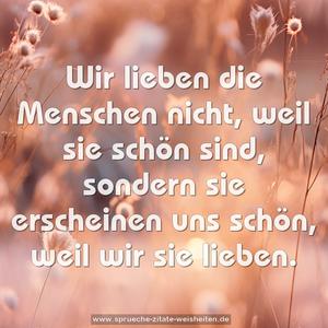 Wir lieben die Menschen nicht, weil sie schön sind,
sondern sie erscheinen uns schön, weil wir sie lieben.
