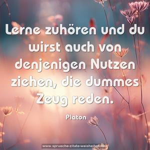 Lerne zuhören
und du wirst auch von denjenigen Nutzen ziehen,
die dummes Zeug reden.