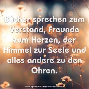 Bücher sprechen zum Verstand,
Freunde zum Herzen,
der Himmel zur Seele
und alles andere zu den Ohren. 