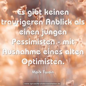 Es gibt keinen traurigeren Anblick als einen jungen Pessimisten -
mit Ausnahme eines alten Optimisten.