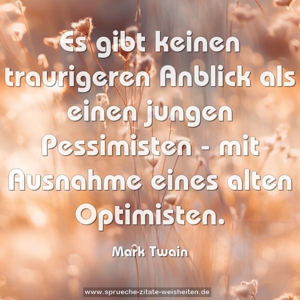 Es gibt keinen traurigeren Anblick als einen jungen Pessimisten -
mit Ausnahme eines alten Optimisten.