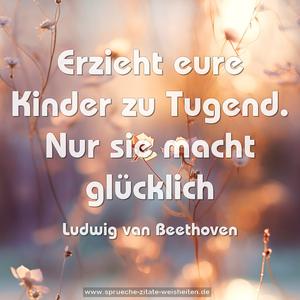 Erzieht eure Kinder zu Tugend.
Nur sie macht glücklich