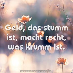 Geld, das stumm ist,
macht recht, was krumm ist.