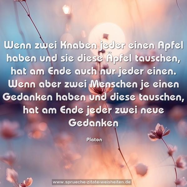 Wenn zwei Knaben jeder einen Apfel haben
und sie diese Äpfel tauschen, hat am Ende auch nur jeder einen.
Wenn aber zwei Menschen je einen Gedanken haben
und diese tauschen, hat am Ende jeder zwei neue Gedanken