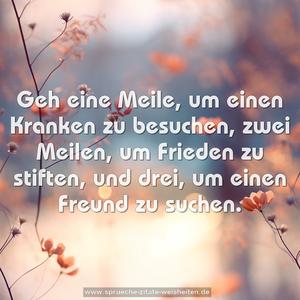 Geh eine Meile, um einen Kranken zu besuchen,
zwei Meilen, um Frieden zu stiften,
und drei, um einen Freund zu suchen.