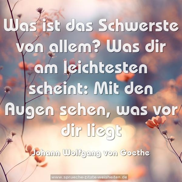 Was ist das Schwerste von allem?
Was dir am leichtesten scheint:
Mit den Augen sehen,
was vor dir liegt