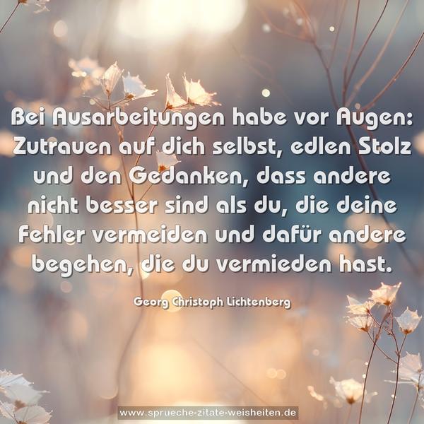 Bei Ausarbeitungen habe vor Augen:
Zutrauen auf dich selbst, edlen Stolz und den Gedanken, dass andere nicht besser sind als du, die deine Fehler vermeiden und dafür andere begehen, die du vermieden hast.