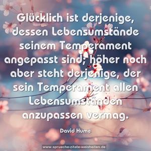 Glücklich ist derjenige, dessen Lebensumstände seinem Temperament angepasst sind; höher noch aber steht derjenige, der sein Temperament allen Lebensumständen anzupassen vermag.