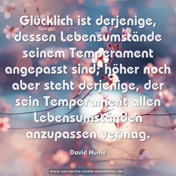 Glücklich ist derjenige, dessen Lebensumstände seinem Temperament angepasst sind; höher noch aber steht derjenige, der sein Temperament allen Lebensumständen anzupassen vermag.