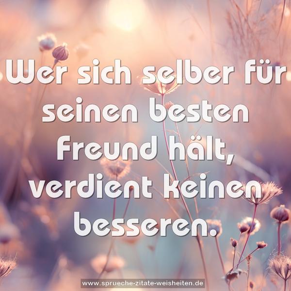 Wer sich selber für seinen besten Freund hält,
verdient keinen besseren.