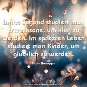 In der Jugend studiert man Erwachsene, um klug zu werden.
Im späteren Leben studiert man Kinder, um glücklich zu werden.