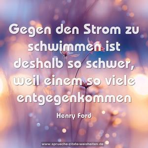 Gegen den Strom zu schwimmen ist deshalb so schwer, 
weil einem so viele entgegenkommen