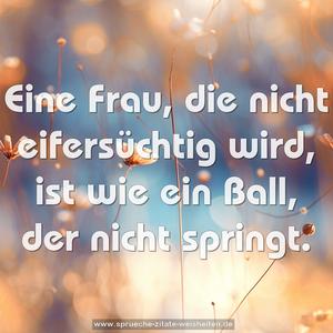 Eine Frau, die nicht eifersüchtig wird,
ist wie ein Ball, der nicht springt.