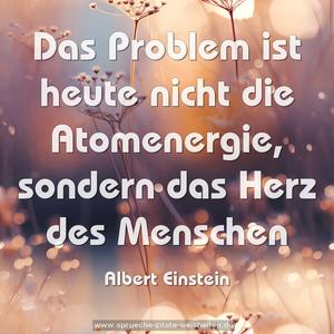 Das Problem ist heute nicht die Atomenergie, 
sondern das Herz des Menschen