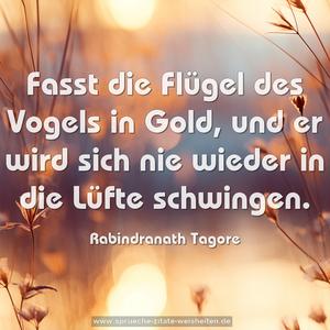 Fasst die Flügel des Vogels in Gold,
und er wird sich nie wieder in die Lüfte schwingen. 