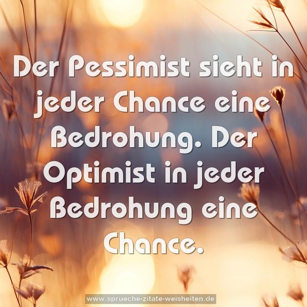 Der Pessimist sieht in jeder Chance eine Bedrohung.
Der Optimist in jeder Bedrohung eine Chance.