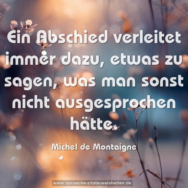Ein Abschied verleitet immer dazu, etwas zu sagen,
was man sonst nicht ausgesprochen hätte.