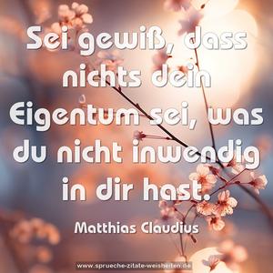 Sei gewiß, dass nichts dein Eigentum sei,
was du nicht inwendig in dir hast.