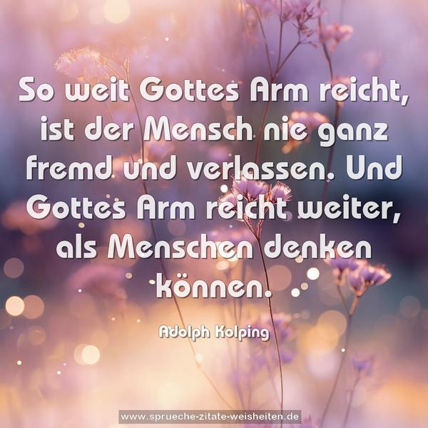 So weit Gottes Arm reicht, ist der Mensch nie ganz fremd und verlassen. Und Gottes Arm reicht weiter, als Menschen denken können.