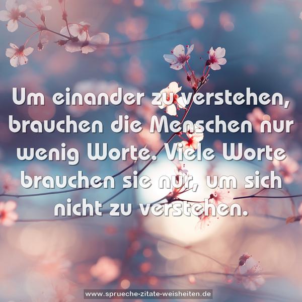 Um einander zu verstehen,
brauchen die Menschen nur wenig Worte.
Viele Worte brauchen sie nur,
um sich nicht zu verstehen.