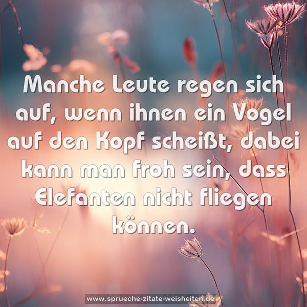 Manche Leute regen sich auf, wenn ihnen ein Vogel auf den Kopf scheißt, dabei kann man froh sein, dass Elefanten nicht fliegen können.