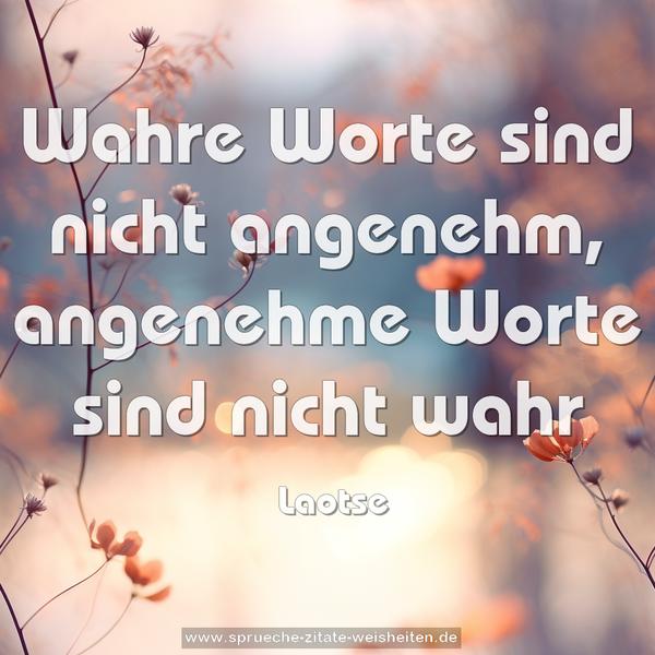 Wahre Worte sind nicht angenehm,
angenehme Worte sind nicht wahr