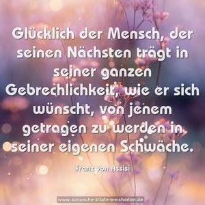 Glücklich der Mensch, der seinen Nächsten trägt in seiner ganzen Gebrechlichkeit, wie er sich wünscht, von jenem getragen zu werden in seiner eigenen Schwäche.