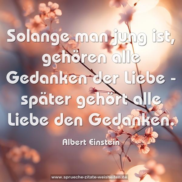 Solange man jung ist, gehören
alle Gedanken der Liebe -
später gehört alle Liebe den Gedanken.