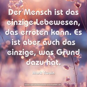 Der Mensch ist das einzige Lebewesen, das erröten kann.
Es ist aber auch das einzige, was Grund dazu hat. 
