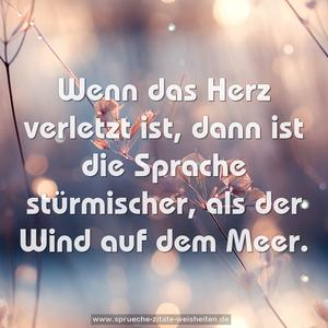 Wenn das Herz verletzt ist,
dann ist die Sprache stürmischer,
als der Wind auf dem Meer. 