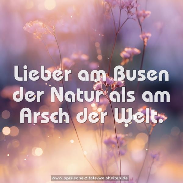 Lieber am Busen der Natur
als am Arsch der Welt.