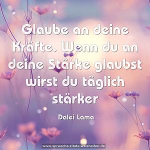 Glaube an deine Kräfte.
Wenn du an deine Stärke glaubst wirst du täglich stärker 