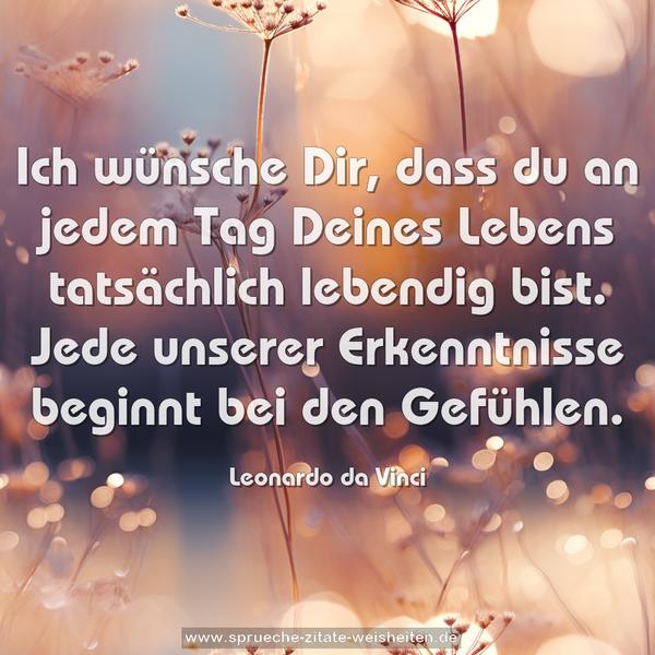 Ich wünsche Dir,
dass du an jedem Tag Deines Lebens tatsächlich lebendig bist.
Jede unserer Erkenntnisse beginnt bei den Gefühlen.
